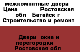 3 межкомнатные двери › Цена ­ 1 000 - Ростовская обл., Батайск г. Строительство и ремонт » Двери, окна и перегородки   . Ростовская обл.